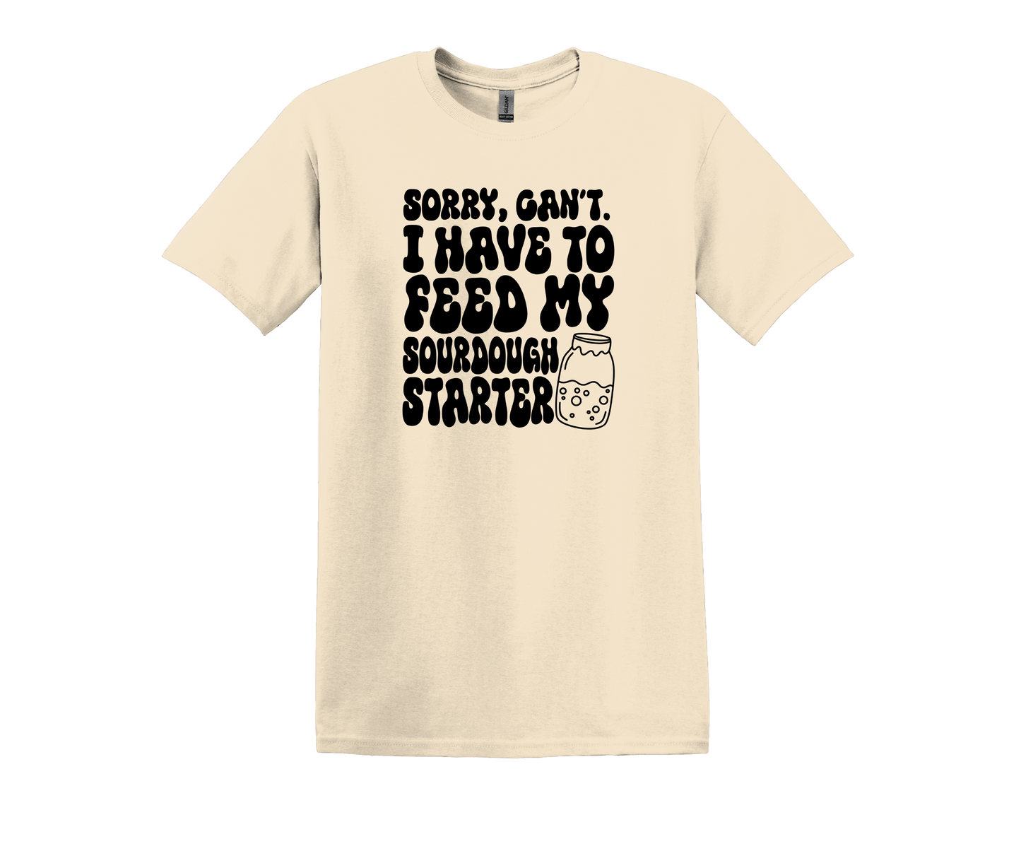 SORRY, CAN'T. I HAVE TO FEED MY SOURDOUGH STARTER T-SHIRT