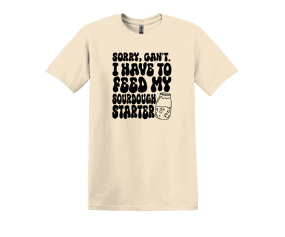 SORRY, CAN'T. I HAVE TO FEED MY SOURDOUGH STARTER T-SHIRT